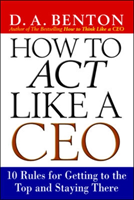 How to Act Like a CEO: 10 Rules for Getting to the Top and Staying There