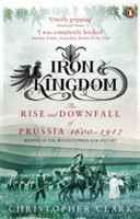 Iron Kingdom: The Rise and Downfall of Prussia 1600 to 1947
