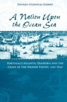 A Nation Upon the Ocean Sea Portugal's Atlantic Diaspora and the Crisis of the Spanish Empire, 1492