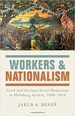 Workers and Nationalism Czech and German Social Democracy in Habsburg Austria, 1890-1918
