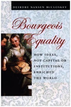 Bourgeois Equality How Ideas, Not Capital or Institutions, Enriched the World