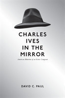 Charles Ives in the Mirror American Histories of an Iconic Composer