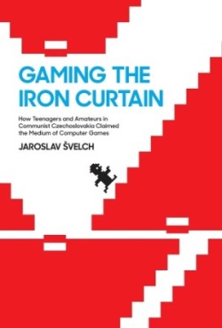Gaming the Iron Curtain How Teenagers and Amateurs in Communist Czechoslovakia Claimed the Medium of