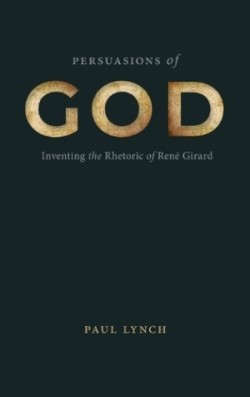 Persuasions of God Inventing the Rhetoric of Rene Girard