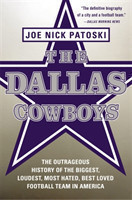 The Dallas Cowboys The Outrageous History of the Biggest, Loudest, Most Hated, Best Loved Football T