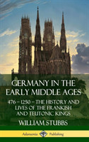 Germany in the Early Middle Ages: 476 – 1250 – The History and Lives of the Frankish and Teutonic Kings (Hardcover)