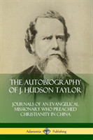 Autobiography of J. Hudson Taylor: Journals of an Evangelical Missionary Who Preached Christianity in China
