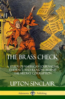 Brass Check: A Study of American Journalism; Evidence and Reasons Behind the Media’s Corruption