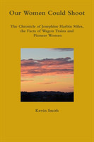Our Women Could Shoot The Chronicle of Josephine Harbin Miles, the Facts of Wagon Trains and Pioneer Women