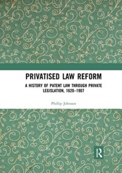 Privatised Law Reform: A History of Patent Law through Private Legislation, 1620-1907