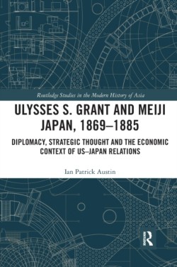 Ulysses S. Grant and Meiji Japan, 1869-1885 Diplomacy, Strategic Thought and the Economic Context of US-Japan Relations