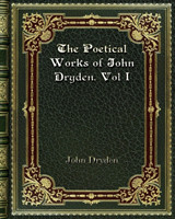 Poetical Works of John Dryden. Vol I