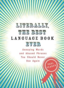 Literally, the Best Language Book Ever Annoying Words and Abused Phrases You Should Never Use Again