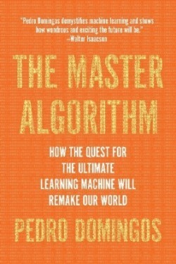 The Master Algorithm: How the Quest for the Ultimate Learning Machine Will Remake Our World