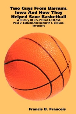Two Guys from Barnum, Iowa and How They Helped Save Basketball: a History of U.S. Patent 4,534,556 : Paul D. Estlund and Kenneth F. Estlund, Inventors