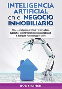 Inteligencia artificial en el negocio inmobiliario Como la inteligencia artificial y el aprendizaje automatico transformaran el negocio inmobiliario, el marketing y las finanzas de todos