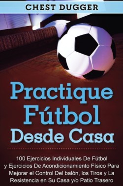 Practique fútbol desde casa 100 ejercicios individuales de futbol y ejercicios de acondicionamiento fisico para mejorar el control del balon, los tiros y la resistencia en su casa y/o patio trasero