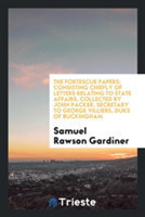 Fortescue Papers; Consisting Chiefly of Letters Relating to State Affairs, Collected by John Packer, Secretary to George Villiers, Duke of Buckingham