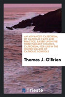 Advanced Catechism, of Catholic Faith and Practice, Based Upon the Third Plenary Council Catechism, for Use in the Higher Grades of Catholic Schools