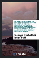 Poor-Law Bill for Ireland Examined, Its Provisions and the Report of Mr. Nicholls Contrasted with the Facts Proved by the Poor Inquiry Commission, in a Letter to Lord Viscount Morpeth, M. P., His Majesty's Principal Secretary of State for Ireland