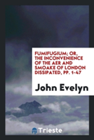 Fumifugium; Or, the Inconvenience of the Aer and Smoake of London Dissipated, Pp. 1-47