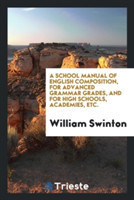 School Manual of English Composition, for Advanced Grammar Grades, and for High Schools, Academies, Etc.