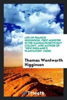 Life of Francis Higginson, First Minister in the Massachusetts Bay Colony, and Author of New England's Plantation (1630)