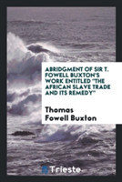 Abridgment of Sir T. Fowell Buxton's Work Entitled the African Slave Trade and Its Remedy