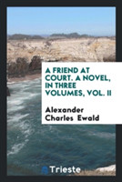 Friend at Court. a Novel, in Three Volumes, Vol. II