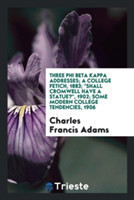 Three Phi Beta Kappa Addresses; A College Fetich, 1883; Shall Cromwell Have a Statue?, 1902; Some Modern College Tendencies, 1906