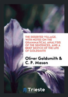 Deserted Village. with Notes on the Grammatical Analysis of the Sentences, and a Brief Sketch of the Life of Goldsmith