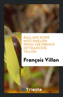 Ballads Done Into English from the French of Francois Villon