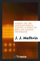 Andele, Or, the Mexican-Kiowa Captive. a Story of Real Life Among the Indians
