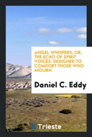 Angel Whispers; Or, the Echo of Spirit Voices. Designed to Comfort Those Who Mourn