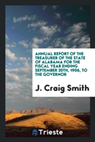 Annual Report of the Treasurer of the State of Alabama for the Fiscal Year Ending September 30th, 1906, to the Governor