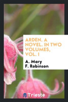 Arden. a Novel. in Two Volumes, Vol. I