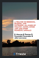 Treatise on Breeding, Rearing, and Fattening, All Kinds of Poultry, Cows, Swine and and Other Domestic Animals