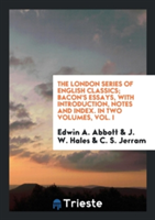 London Series of English Classics; Bacon's Essays, with Introduction, Notes and Index. in Two Volumes, Vol. I