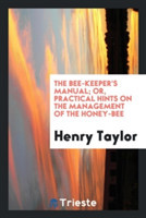 Bee-Keeper's Manual; Or, Practical Hints on the Management of the Honey-Bee