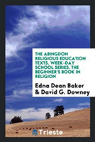 Abingdon Religious Education Texts. Week-Day School Series. the Beginner's Book in Religion
