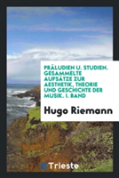 Pr ludien U. Studien. Gesammelte Aufs tze Zur Aesthetik, Theorie Und Geschichte Der Musik. I. Band