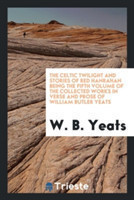 Celtic Twilight and Stories of Red Hanrahan Being the Fifth Volume of the Collected Works in Verse and Prose of William Butler Yeats