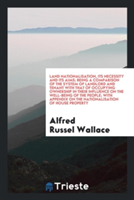 Land Nationalisation, Its Necessity and Its Aims; Being a Comparison of the System of Landlord and Tenant with That of Occupying Ownership in Their Influence on the Well-Being of the People; With Appendix on the Nationalisation of House Property