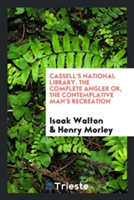 Cassell's National Library. the Complete Angler Or, the Contemplative Man's Recreation