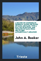 Record of Confederate Generals, Giving the States of Each, and Rank, with a Full List of Battles, and the Dates of Each, from 1861 to 1865. Alphabetically Arranged