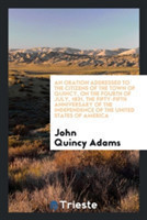 Oration Addressed to the Citizens of the Town of Quincy, on the Fourth of July, 1831, the Fifty-Fifth Anniversary of the Independence of the United States of America