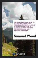 Bulb Garden; Or, How to Cultivate Bulbous and Tuberous-Rooted Flowering Plants to Perfection. a Manual Adapted for Both the Professional and Amateur Gardener