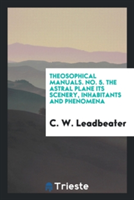 Theosophical Manuals. No. 5. the Astral Plane Its Scenery, Inhabitants and Phenomena