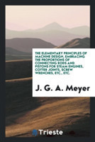 Elementary Principles of Machine Design, Embracing the Proportions of Connecting Rods and Pistons for Steam Engines, Cotter Joints, Screw Wrenches, Etc., Etc.