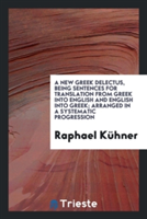 New Greek Delectus, Being Sentences for Translation from Greek Into English and English Into Greek; Arranged in a Systematic Progression